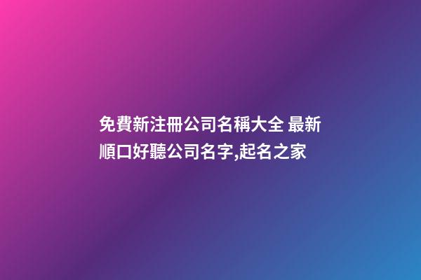 免費新注冊公司名稱大全 最新順口好聽公司名字,起名之家-第1張-公司起名-玄機派